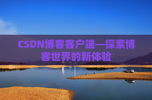 CSDN博客客户端—探索博客世界的新体验 CSDN博客客户端—探索博客世界的新体验